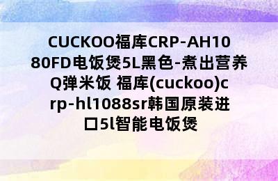 CUCKOO福库CRP-AH1080FD电饭煲5L黑色-煮出营养Q弹米饭 福库(cuckoo)crp-hl1088sr韩国原装进口5l智能电饭煲